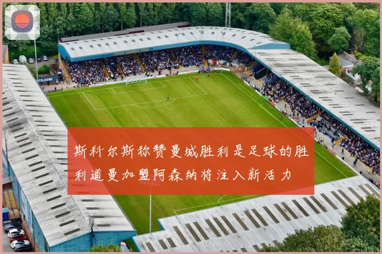 斯科尔斯称赞曼城胜利是足球的胜利道曼加盟阿森纳将注入新活力