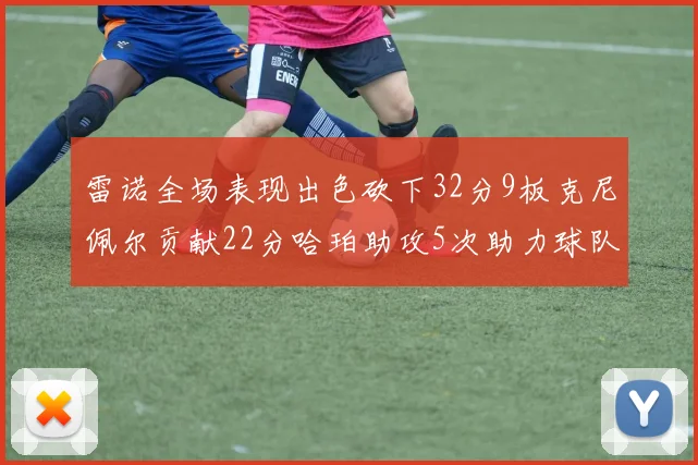 雷诺全场表现出色砍下32分9板克尼佩尔贡献22分哈珀助攻5次助力球队胜利