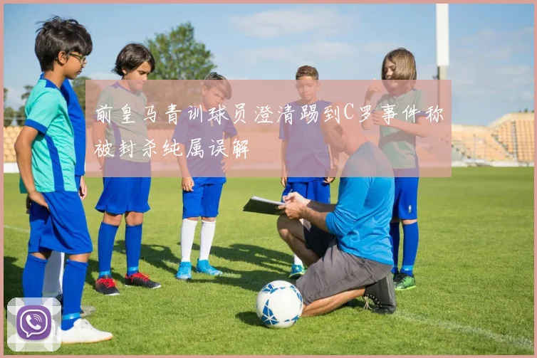 前皇马青训球员澄清踢到C罗事件称被封杀纯属误解