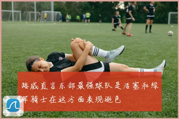 路威直言东部最强球队是活塞和绿军骑士在这方面表现逊色