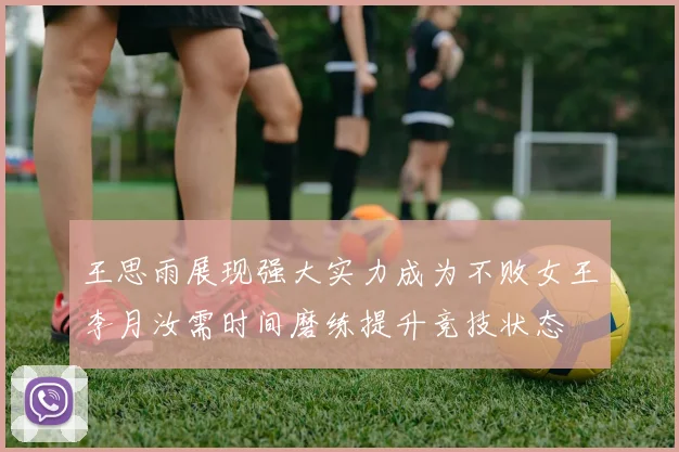 王思雨展现强大实力成为不败女王李月汝需时间磨练提升竞技状态