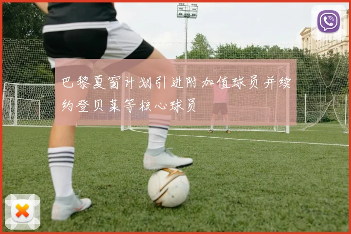 巴黎夏窗计划引进附加值球员并续约登贝莱等核心球员