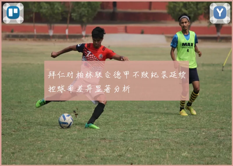 拜仁对柏林联合德甲不败纪录延续控球率差异显著分析
