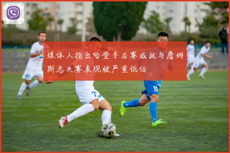 媒体人指出哈登季后赛成就与詹姆斯总决赛表现被严重低估