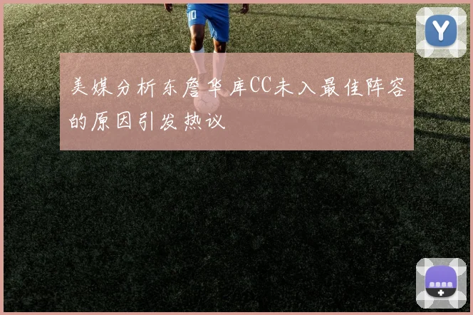 美媒分析东詹华库CC未入最佳阵容的原因引发热议