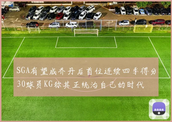SGA有望成乔丹后首位连续四季得分30球员KG称其正统治自己的时代