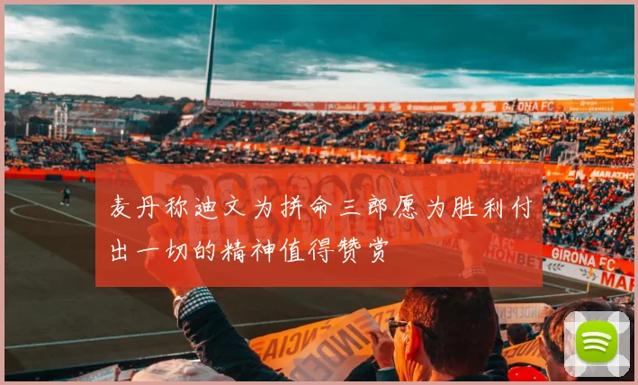 麦丹称迪文为拼命三郎愿为胜利付出一切的精神值得赞赏