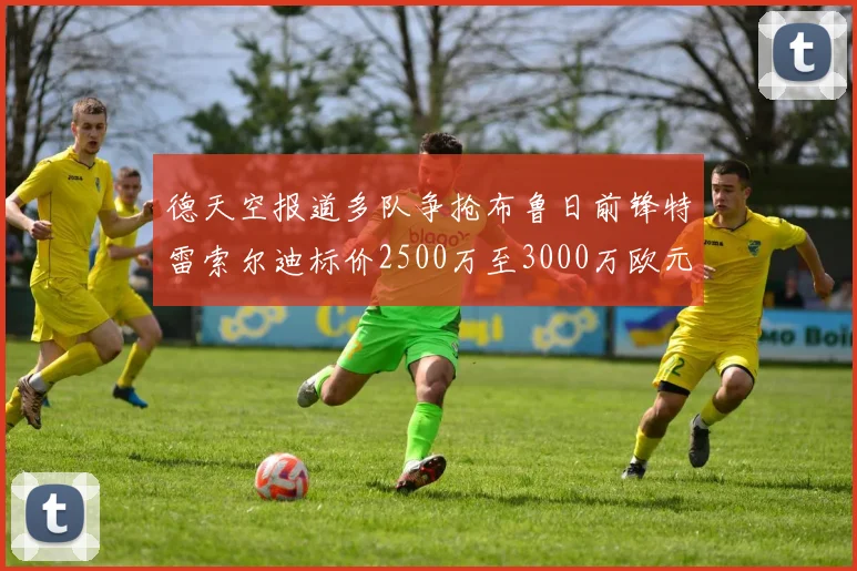 德天空报道多队争抢布鲁日前锋特雷索尔迪标价2500万至3000万欧元
