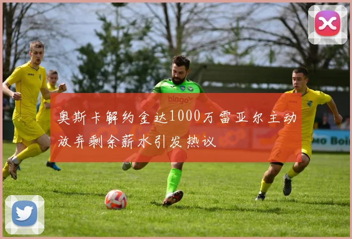 奥斯卡解约金达1000万雷亚尔主动放弃剩余薪水引发热议