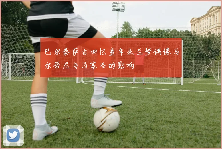 巴尔泰萨吉回忆童年米兰梦偶像马尔蒂尼与马塞洛的影响
