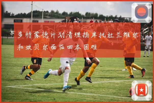 多特蒙德计划清理扬库托杜兰维尔和坎贝尔面临回本困难