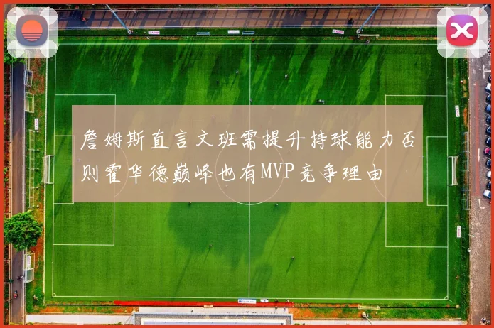 詹姆斯直言文班需提升持球能力否则霍华德巅峰也有MVP竞争理由