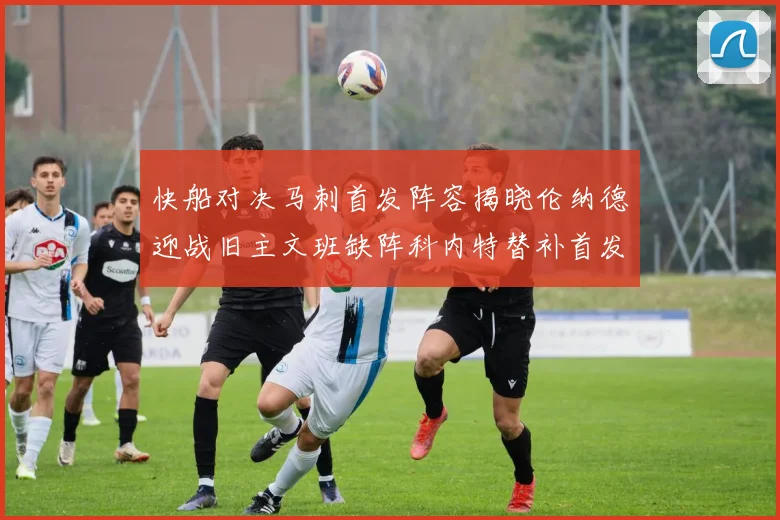 快船对决马刺首发阵容揭晓伦纳德迎战旧主文班缺阵科内特替补首发
