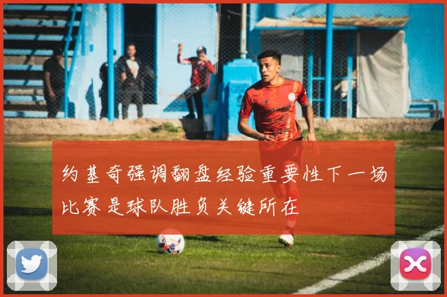 约基奇强调翻盘经验重要性下一场比赛是球队胜负关键所在