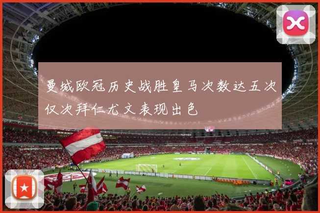 曼城欧冠历史战胜皇马次数达五次仅次拜仁尤文表现出色
