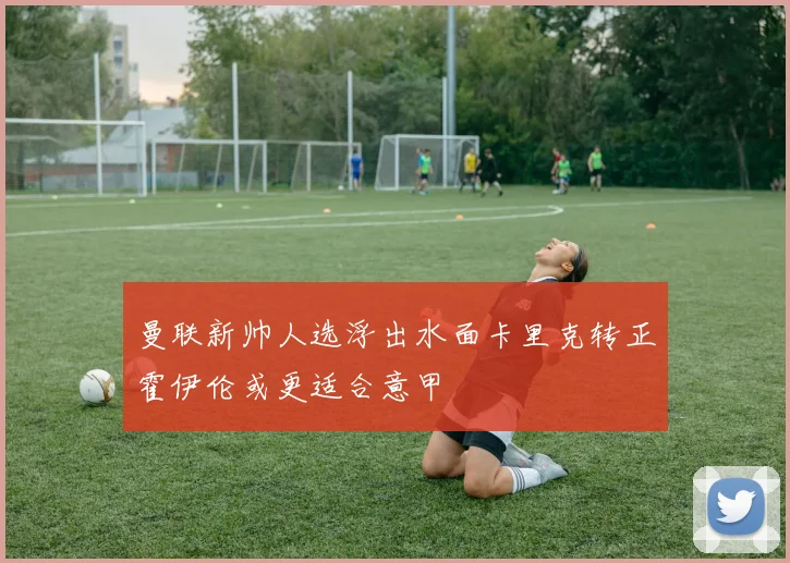 曼联新帅人选浮出水面卡里克转正霍伊伦或更适合意甲