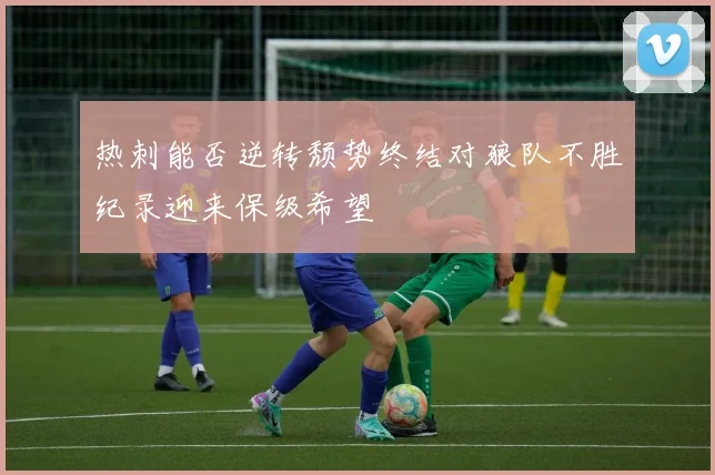 热刺能否逆转颓势终结对狼队不胜纪录迎来保级希望