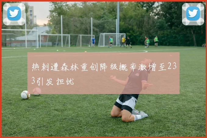 热刺遭森林重创降级概率激增至233引发担忧