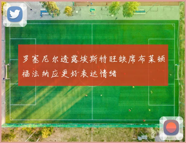 罗塞尼尔透露埃斯特旺缺席布莱顿福法纳应更好表达情绪
