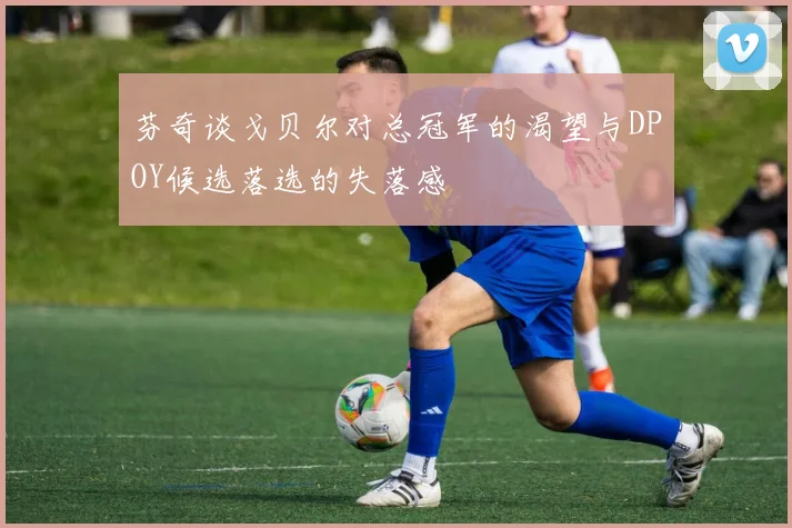 芬奇谈戈贝尔对总冠军的渴望与DPOY候选落选的失落感