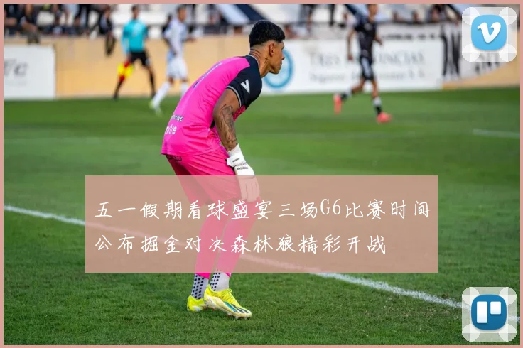 五一假期看球盛宴三场G6比赛时间公布掘金对决森林狼精彩开战