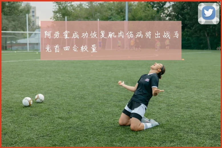 阿劳霍成功恢复肌肉伤病将出战马竞首回合较量