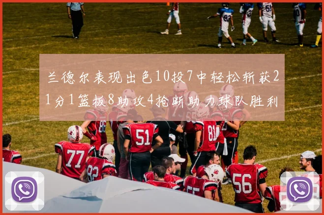 兰德尔表现出色10投7中轻松斩获21分1篮板8助攻4抢断助力球队胜利
