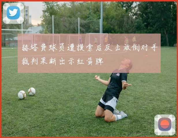 赫塔费球员遭摸索后反击放倒对手裁判果断出示红黄牌