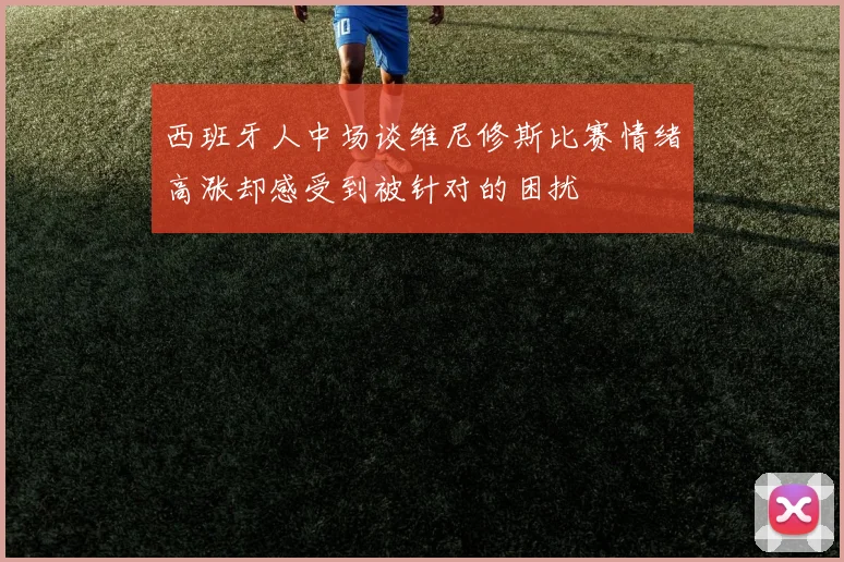 西班牙人中场谈维尼修斯比赛情绪高涨却感受到被针对的困扰