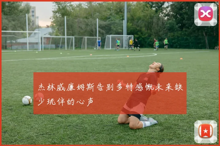 杰林威廉姆斯告别多特感慨未来缺少玩伴的心声